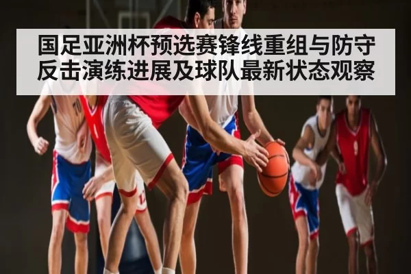 国足亚洲杯预选赛锋线重组与防守反击演练进展及球队最新状态观察 - NG28